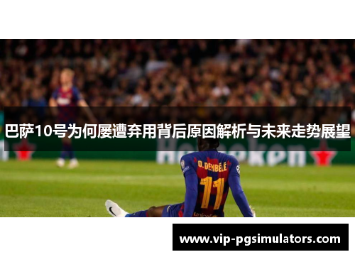 巴萨10号为何屡遭弃用背后原因解析与未来走势展望