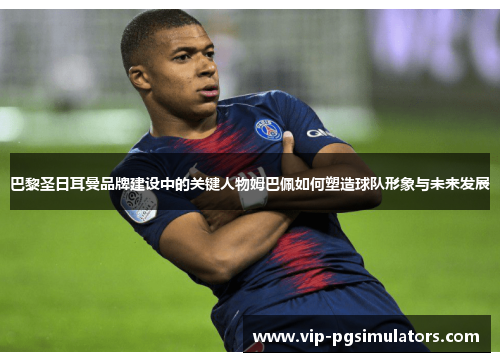 巴黎圣日耳曼品牌建设中的关键人物姆巴佩如何塑造球队形象与未来发展