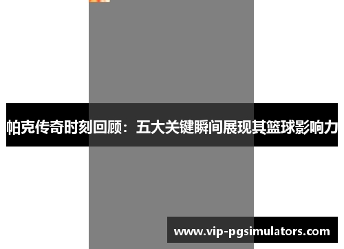 帕克传奇时刻回顾：五大关键瞬间展现其篮球影响力