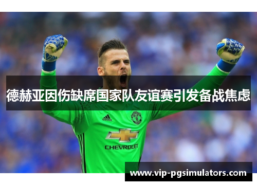 德赫亚因伤缺席国家队友谊赛引发备战焦虑