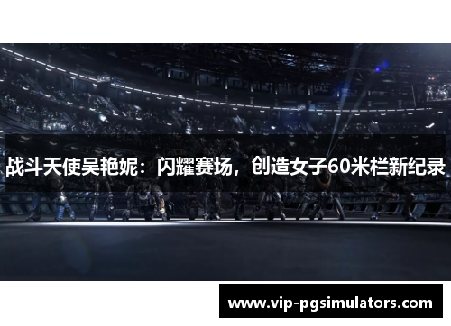 战斗天使吴艳妮：闪耀赛场，创造女子60米栏新纪录