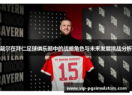 戴尔在拜仁足球俱乐部中的战略角色与未来发展挑战分析
