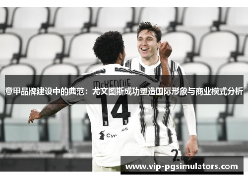 意甲品牌建设中的典范：尤文图斯成功塑造国际形象与商业模式分析