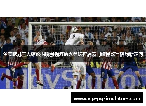 今晨欧冠三大结论揭晓强强对话火药味拉满豪门碰撞改写格局新走向