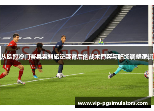 从欧冠冷门赛果看弱旅逆袭背后的战术博弈与临场调整逻辑