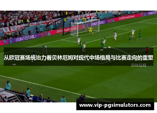 从欧冠赛场统治力看贝林厄姆对现代中场格局与比赛走向的重塑