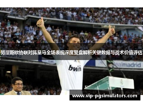 努涅斯欧协联对阵皇马全场表现深度复盘解析关键数据与战术价值评估