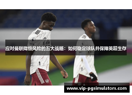 应对曼联降级风险的五大战略：如何稳定球队并保障英超生存