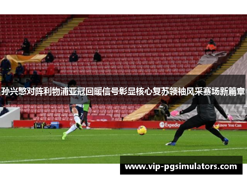 孙兴慜对阵利物浦亚冠回暖信号彰显核心复苏领袖风采赛场新篇章