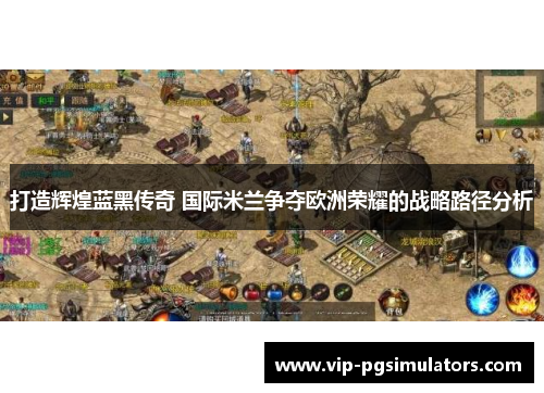 打造辉煌蓝黑传奇 国际米兰争夺欧洲荣耀的战略路径分析