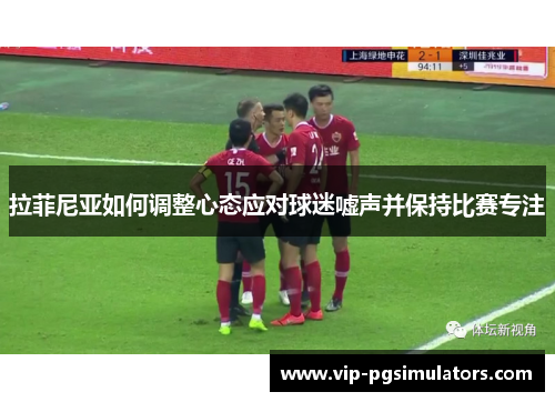 拉菲尼亚如何调整心态应对球迷嘘声并保持比赛专注