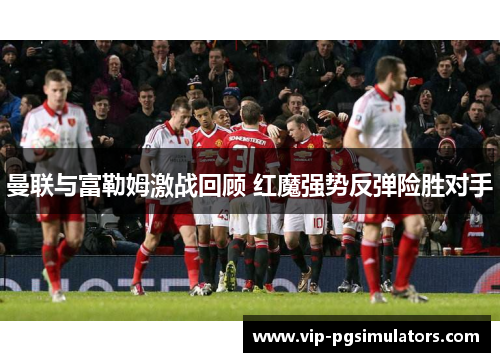 曼联与富勒姆激战回顾 红魔强势反弹险胜对手