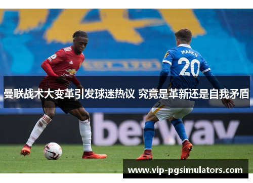 曼联战术大变革引发球迷热议 究竟是革新还是自我矛盾
