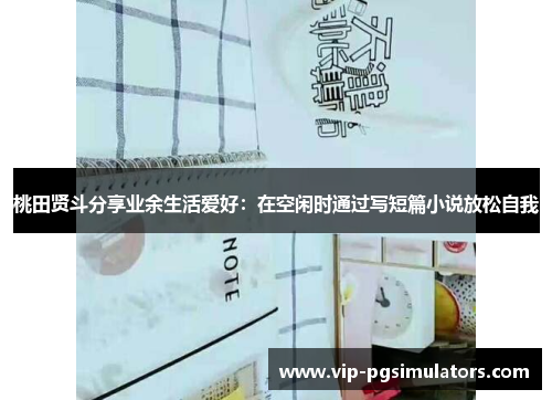 桃田贤斗分享业余生活爱好：在空闲时通过写短篇小说放松自我