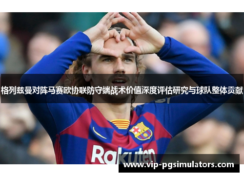 格列兹曼对阵马赛欧协联防守端战术价值深度评估研究与球队整体贡献