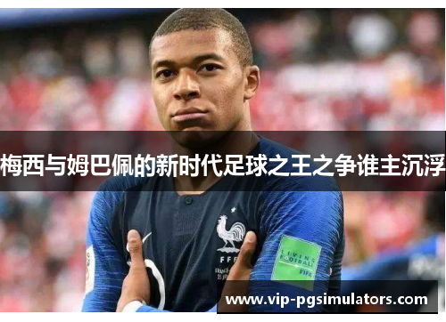 梅西与姆巴佩的新时代足球之王之争谁主沉浮