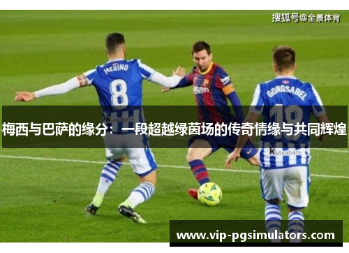 梅西与巴萨的缘分：一段超越绿茵场的传奇情缘与共同辉煌