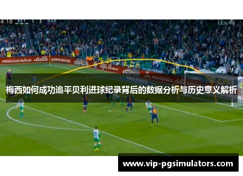 梅西如何成功追平贝利进球纪录背后的数据分析与历史意义解析