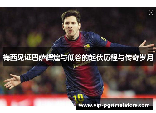 梅西见证巴萨辉煌与低谷的起伏历程与传奇岁月