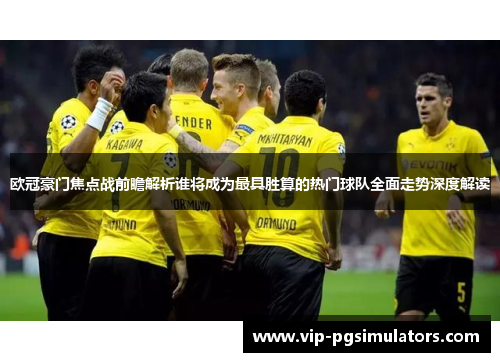 欧冠豪门焦点战前瞻解析谁将成为最具胜算的热门球队全面走势深度解读