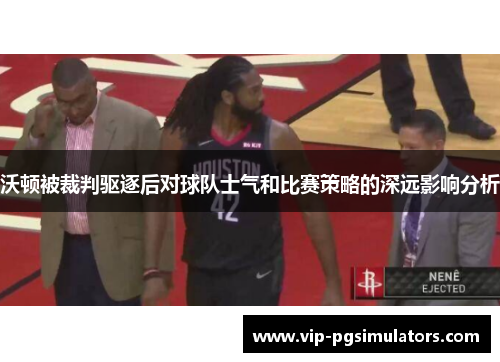 沃顿被裁判驱逐后对球队士气和比赛策略的深远影响分析