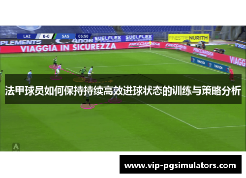 法甲球员如何保持持续高效进球状态的训练与策略分析