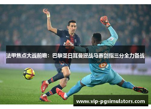 法甲焦点大战前瞻：巴黎圣日耳曼迎战马赛剑指三分全力备战