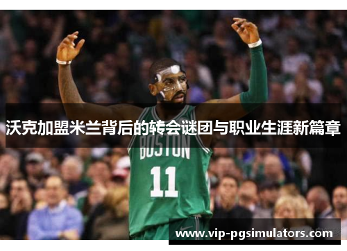 沃克加盟米兰背后的转会谜团与职业生涯新篇章