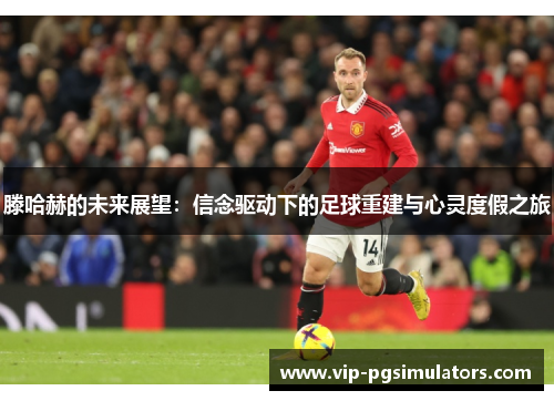 滕哈赫的未来展望：信念驱动下的足球重建与心灵度假之旅