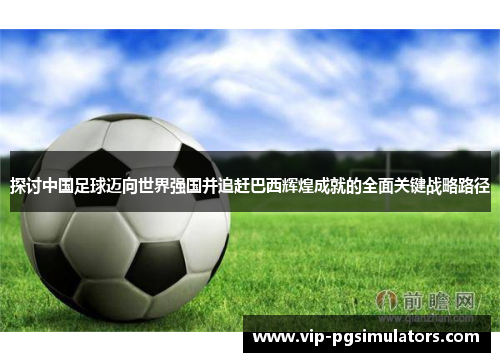 探讨中国足球迈向世界强国并追赶巴西辉煌成就的全面关键战略路径